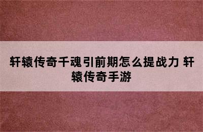 轩辕传奇千魂引前期怎么提战力 轩辕传奇手游